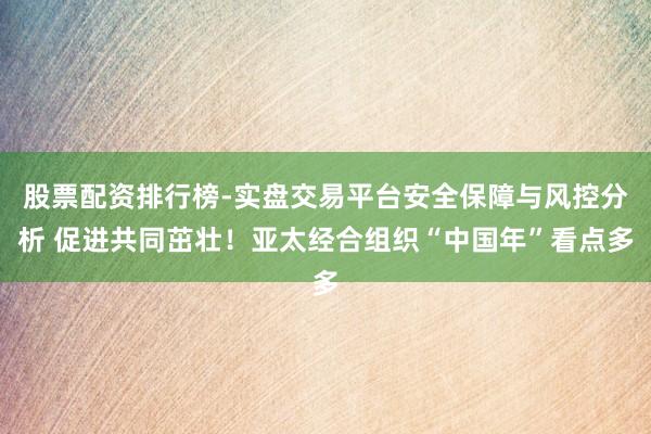 股票配资排行榜-实盘交易平台安全保障与风控分析 促进共同茁壮！亚太经合组织“中国年”看点多