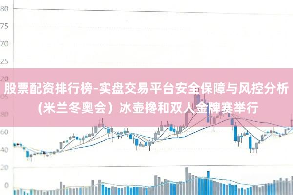 股票配资排行榜-实盘交易平台安全保障与风控分析 (米兰冬奥会）冰壶搀和双人金牌赛举行