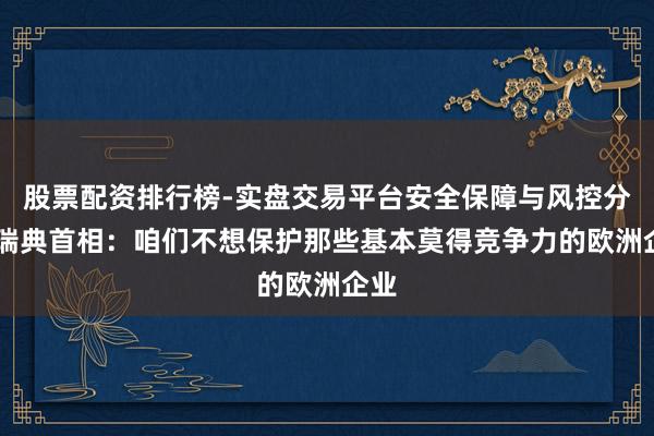 股票配资排行榜-实盘交易平台安全保障与风控分析 瑞典首相：咱们不想保护那些基本莫得竞争力的欧洲企业