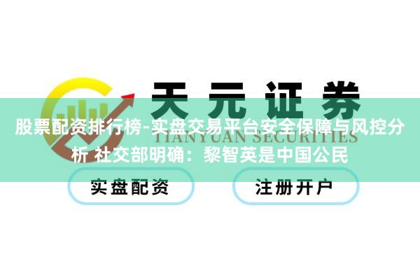 股票配资排行榜-实盘交易平台安全保障与风控分析 社交部明确：黎智英是中国公民
