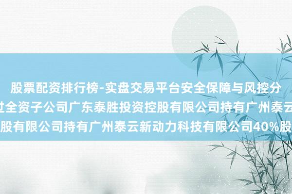 股票配资排行榜-实盘交易平台安全保障与风控分析 泰胜风能：公司通过全资子公司广东泰胜投资控股有限公司持有广州泰云新动力科技有限公司40%股份
