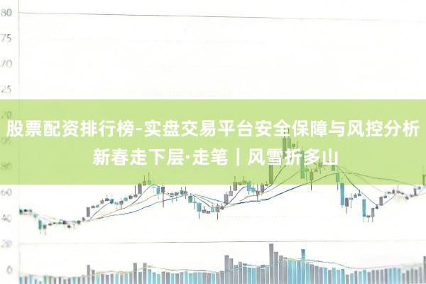 股票配资排行榜-实盘交易平台安全保障与风控分析 新春走下层·走笔｜风雪折多山