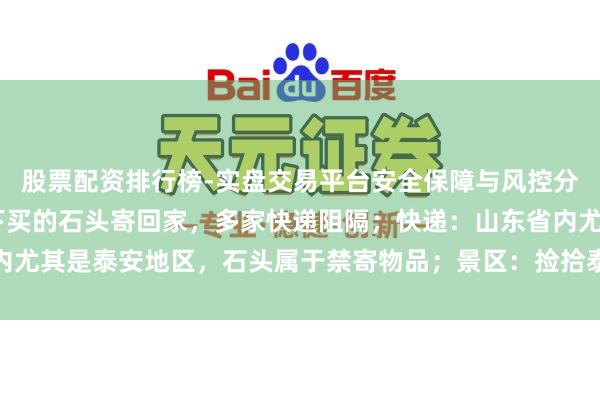 股票配资排行榜-实盘交易平台安全保障与风控分析 一旅客思把泰山眼下买的石头寄回家，多家快递阻隔；快递：山东省内尤其是泰安地区，石头属于禁寄物品；景区：捡拾泰山石的最高可罚两万元