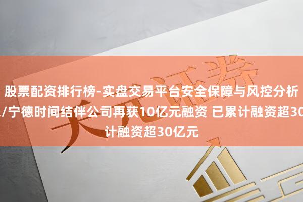 股票配资排行榜-实盘交易平台安全保障与风控分析 蔚来/宁德时间结伴公司再获10亿元融资 已累计融资超30亿元