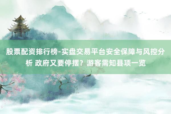 股票配资排行榜-实盘交易平台安全保障与风控分析 政府又要停摆？游客需知县项一览