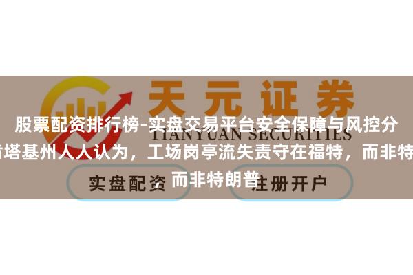 股票配资排行榜-实盘交易平台安全保障与风控分析 肯塔基州人人认为，工场岗亭流失责守在福特，而非特朗普