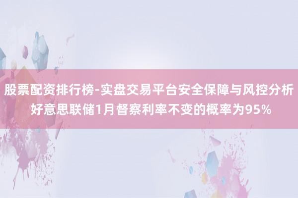 股票配资排行榜-实盘交易平台安全保障与风控分析 好意思联储1月督察利率不变的概率为95%