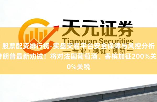 股票配资排行榜-实盘交易平台安全保障与风控分析 特朗普最新劝诫！将对法国葡萄酒、香槟加征200%关税