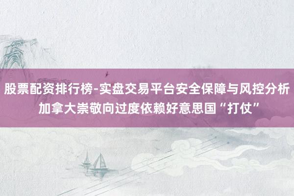 股票配资排行榜-实盘交易平台安全保障与风控分析 加拿大崇敬向过度依赖好意思国“打仗”