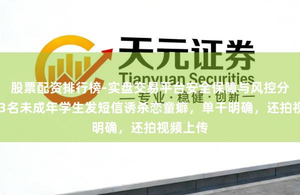 股票配资排行榜-实盘交易平台安全保障与风控分析 英国3名未成年学生发短信诱杀恋童癖，单干明确，还拍视频上传