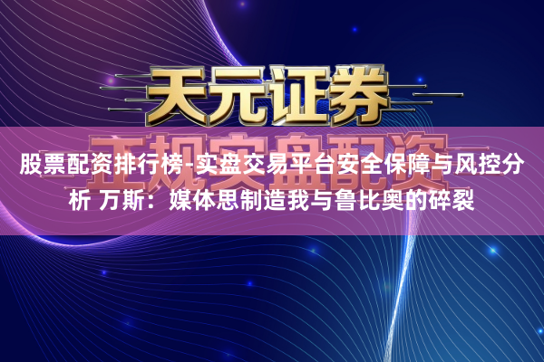 股票配资排行榜-实盘交易平台安全保障与风控分析 万斯：媒体思制造我与鲁比奥的碎裂