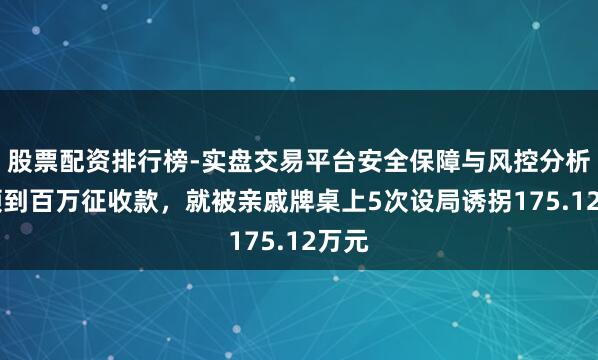 股票配资排行榜-实盘交易平台安全保障与风控分析 刚领到百万征收款，就被亲戚牌桌上5次设局诱拐175.12万元
