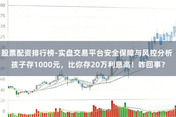 股票配资排行榜-实盘交易平台安全保障与风控分析 孩子存1000元，比你存20万利息高！咋回事？