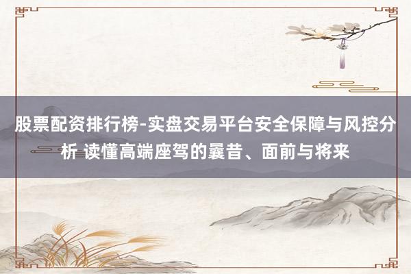 股票配资排行榜-实盘交易平台安全保障与风控分析 读懂高端座驾的曩昔、面前与将来