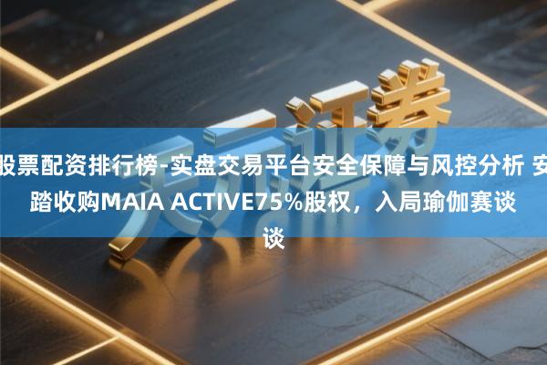 股票配资排行榜-实盘交易平台安全保障与风控分析 安踏收购MAIA ACTIVE75%股权，入局瑜伽赛谈