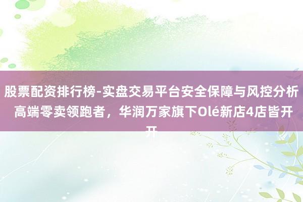 股票配资排行榜-实盘交易平台安全保障与风控分析 高端零卖领跑者，华润万家旗下Olé新店4店皆开