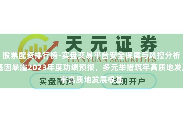 股票配资排行榜-实盘交易平台安全保障与风控分析 华大基因暴露2023年度功绩预报，多元举措筑牢高质地发展根基
