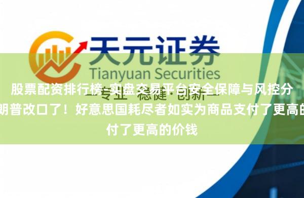 股票配资排行榜-实盘交易平台安全保障与风控分析 特朗普改口了！好意思国耗尽者如实为商品支付了更高的价钱