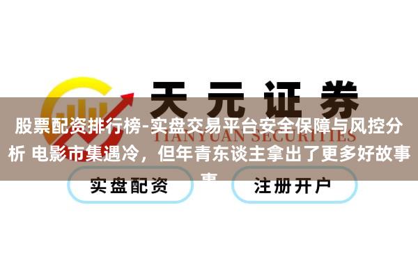 股票配资排行榜-实盘交易平台安全保障与风控分析 电影市集遇冷,但年青东谈主拿出了更多好故事