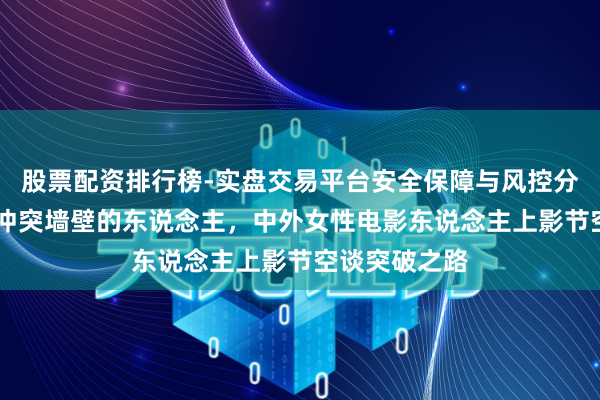 股票配资排行榜-实盘交易平台安全保障与风控分析 作念勇于冲突墙壁的东说念主，中外女性电影东说念主上影节空谈突破之路