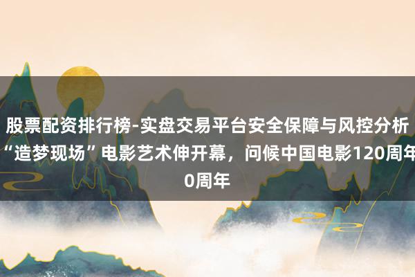 股票配资排行榜-实盘交易平台安全保障与风控分析 “造梦现场”电影艺术伸开幕，问候中国电影120周年