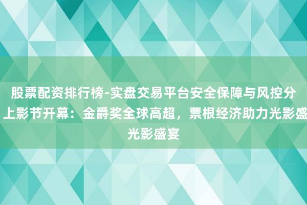 股票配资排行榜-实盘交易平台安全保障与风控分析 上影节开幕：金爵奖全球高超，票根经济助力光影盛宴