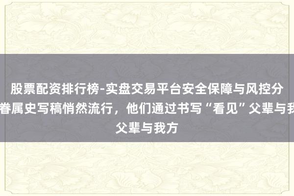 股票配资排行榜-实盘交易平台安全保障与风控分析 眷属史写稿悄然流行，他们通过书写“看见”父辈与我方