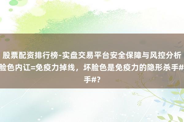 股票配资排行榜-实盘交易平台安全保障与风控分析 脸色内讧=免疫力掉线，坏脸色是免疫力的隐形杀手#？