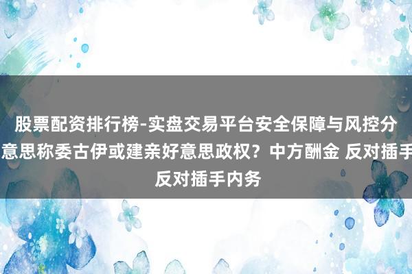 股票配资排行榜-实盘交易平台安全保障与风控分析 好意思称委古伊或建亲好意思政权？中方酬金 反对插手内务