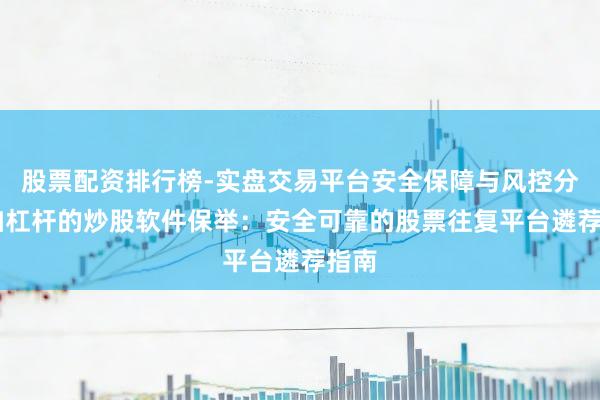 股票配资排行榜-实盘交易平台安全保障与风控分析 加杠杆的炒股软件保举：安全可靠的股票往复平台遴荐指南