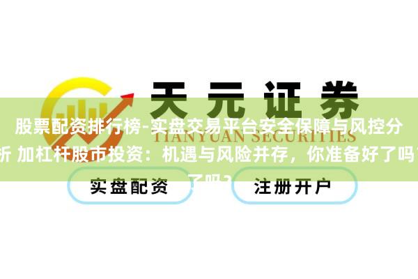 股票配资排行榜-实盘交易平台安全保障与风控分析 加杠杆股市投资：机遇与风险并存，你准备好了吗？