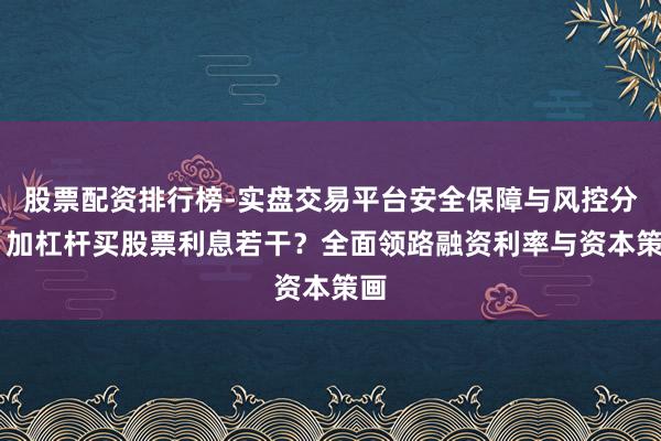 股票配资排行榜-实盘交易平台安全保障与风控分析 加杠杆买股票利息若干？全面领路融资利率与资本策画