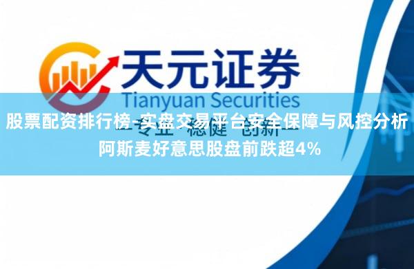 股票配资排行榜-实盘交易平台安全保障与风控分析 阿斯麦好意思股盘前跌超4%