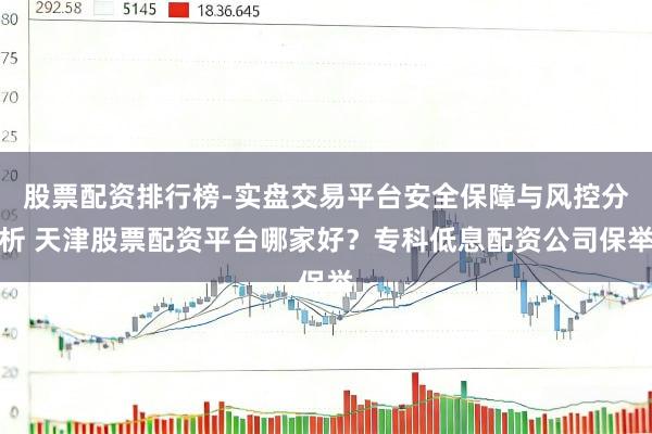 股票配资排行榜-实盘交易平台安全保障与风控分析 天津股票配资平台哪家好？专科低息配资公司保举