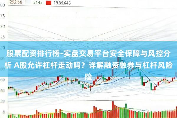 股票配资排行榜-实盘交易平台安全保障与风控分析 A股允许杠杆走动吗？详解融资融券与杠杆风险