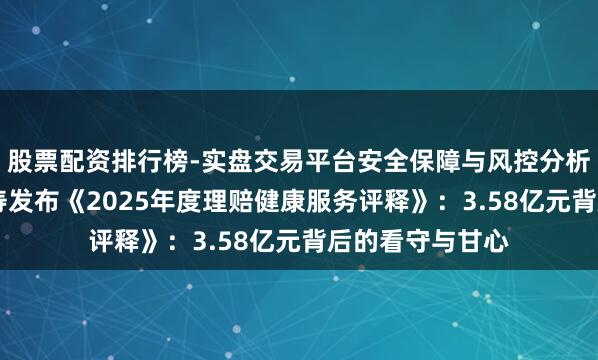 股票配资排行榜-实盘交易平台安全保障与风控分析 华泰东说念主寿发布《2025年度理赔健康服务评释》：3.58亿元背后的看守与甘心