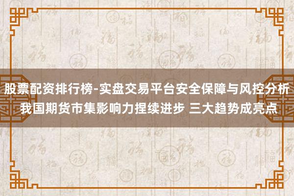 股票配资排行榜-实盘交易平台安全保障与风控分析 我国期货市集影响力捏续进步 三大趋势成亮点