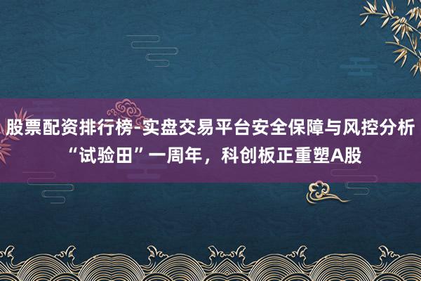 股票配资排行榜-实盘交易平台安全保障与风控分析 “试验田”一周年，科创板正重塑A股