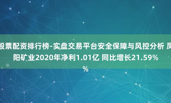 股票配资排行榜-实盘交易平台安全保障与风控分析 凤阳矿业2020年净利1.01亿 同比增长21.59%