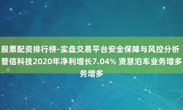 股票配资排行榜-实盘交易平台安全保障与风控分析 管信科技2020年净利增长7.04% 贤慧泊车业务增多