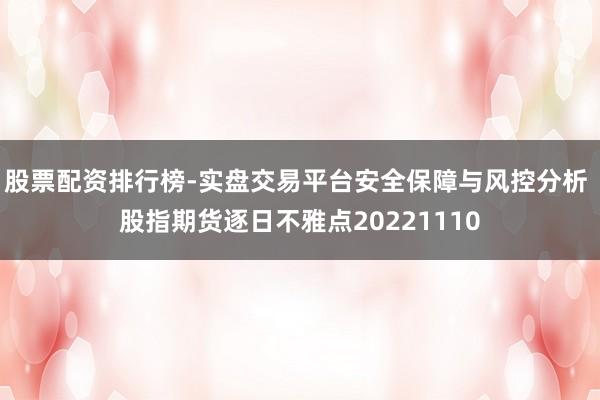 股票配资排行榜-实盘交易平台安全保障与风控分析 股指期货逐日不雅点20221110