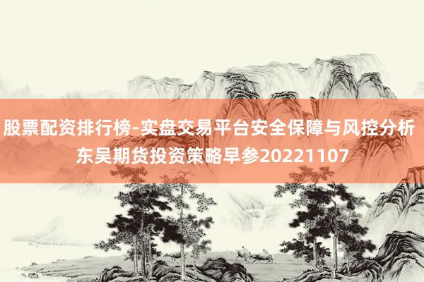 股票配资排行榜-实盘交易平台安全保障与风控分析 东吴期货投资策略早参20221107