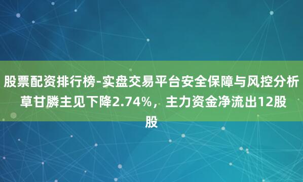 股票配资排行榜-实盘交易平台安全保障与风控分析 草甘膦主见下降2.74%，主力资金净流出12股