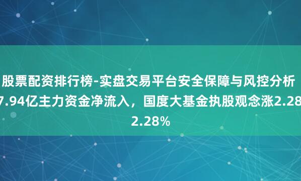 股票配资排行榜-实盘交易平台安全保障与风控分析 17.94亿主力资金净流入，国度大基金执股观念涨2.28%