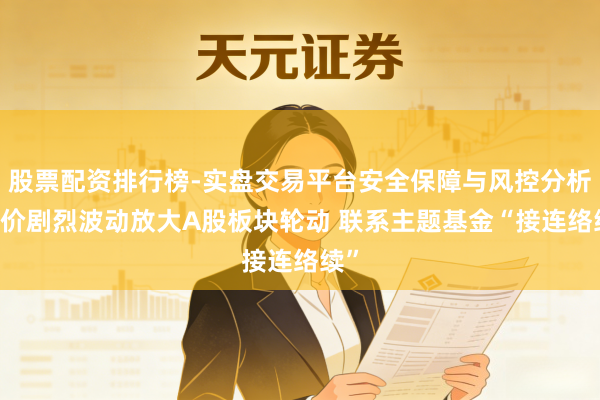 股票配资排行榜-实盘交易平台安全保障与风控分析 油价剧烈波动放大A股板块轮动 联系主题基金“接连络续”