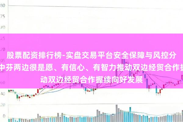 股票配资排行榜-实盘交易平台安全保障与风控分析 商务部：中芬两边很是愿、有信心、有智力推动双边经贸合作握续向好发展