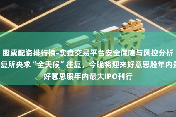 股票配资排行榜-实盘交易平台安全保障与风控分析 纳斯达克往复所央求“全天候”往复，今晚将迎来好意思股年内最大IPO刊行