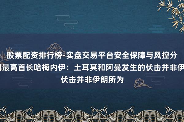 股票配资排行榜-实盘交易平台安全保障与风控分析 伊朗最高首长哈梅内伊：土耳其和阿曼发生的伏击并非伊朗所为