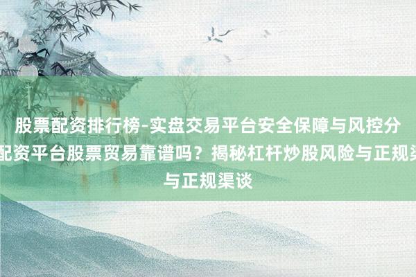 股票配资排行榜-实盘交易平台安全保障与风控分析 配资平台股票贸易靠谱吗？揭秘杠杆炒股风险与正规渠谈