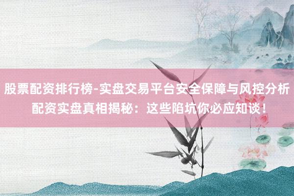股票配资排行榜-实盘交易平台安全保障与风控分析 配资实盘真相揭秘：这些陷坑你必应知谈！